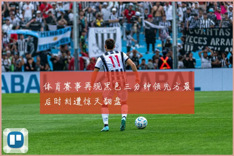 体育赛事再现黑色三分钟领先方最后时刻遭惊天翻盘
