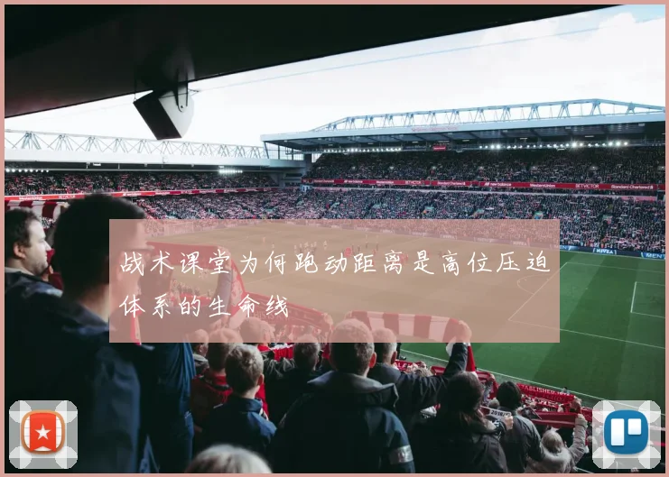 战术课堂为何跑动距离是高位压迫体系的生命线